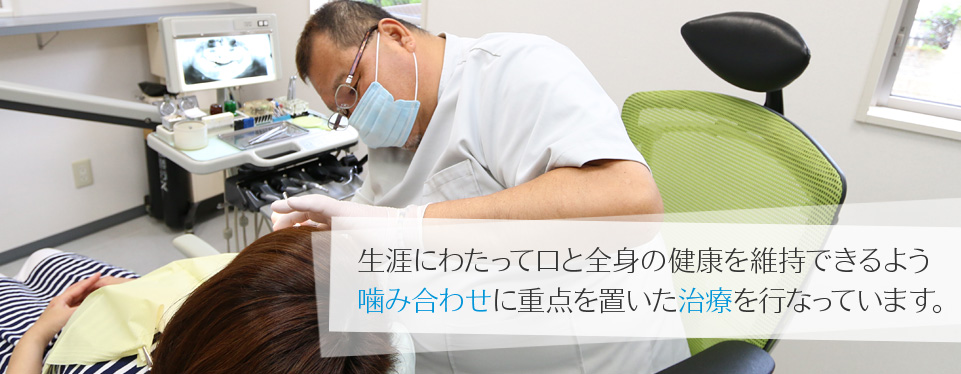 生涯にわたって口と全身の健康を維持できるよう噛み合わせに重点を置いた治療を行なっています。